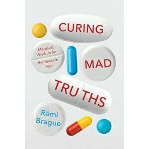 Curing Mad Truths: Medieval Wisdom for the Modern Age, Hardcover - Remi Brague imagine