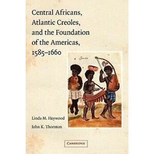 Central Africans, Atlantic Creoles, and the Foundation of the Americas, 1585-1660, Paperback - Linda M. Heywood imagine