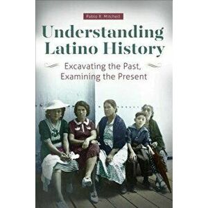 Understanding Latino History: Excavating the Past, Examining the Present, Paperback - Pablo Mitchell imagine