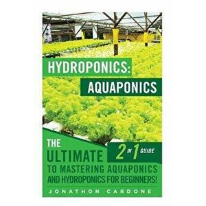 Hydroponics: Aquaponics: The Ultimate 2 in 1 Guide to Mastering Aquaponics and Hydroponics for Beginners!, Paperback - Jonathon Cardone imagine