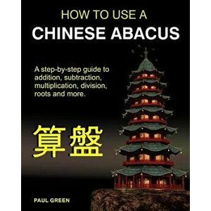 How to Use a Chinese Abacus: A Step-By-Step Guide to Addition, Subtraction, Multiplication, Division, Roots and More., Paperback - MR Paul Green imagine