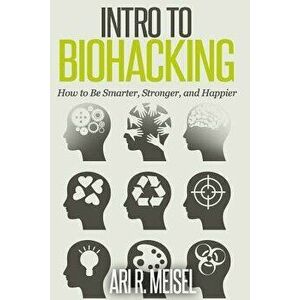 Intro to Biohacking: Be Smarter, Stronger, and Happier, Paperback - Ari R. Meisel imagine