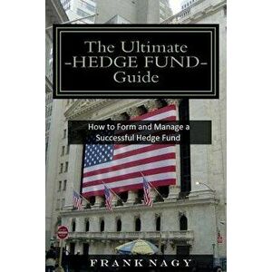The Ultimate Hedge Fund Guide: How to Form and Manage a Successful Hedge Fund, Paperback - Frank Nagy imagine