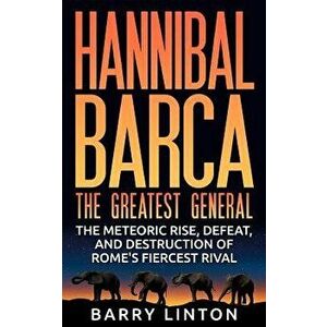 Hannibal Barca, the Greatest General: The Meteoric Rise, Defeat, and Destruction of Rome's Fiercest Rival, Paperback - Barry Linton imagine