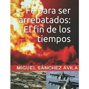 Fe para ser arrebatados: El fin de los tiempos., Paperback - Miguel Sanchez-Avila imagine