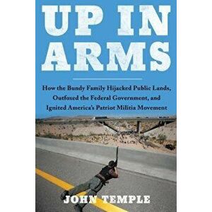 Up in Arms: How the Bundy Family Hijacked Public Lands, Outfoxed the Federal Government, and Ignited America's Patriot Militia Mov, Hardcover - John T imagine
