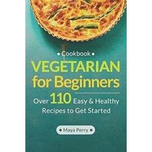 Vegetarian Cookbook for Beginners: Over 110 Easy and Healthy Recipes to Get Started, Paperback - Maya Perry imagine