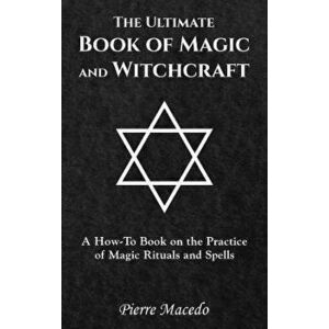 The Ultimate Book of Magic and Witchcraft: A How-To Book on the Practice of Magic Rituals and Spells, Hardcover - Pierre Macedo imagine