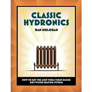 Classic Hydronics: How to Get the Most from Those Older Hot-Water Heating Systems, Paperback - Dan Holohan imagine