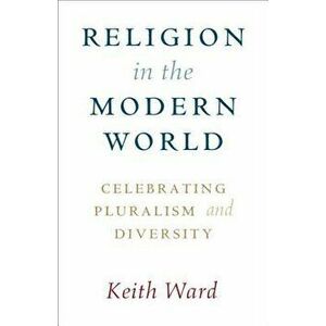 Religion in the Modern World: Celebrating Pluralism and Diversity, Paperback - Keith Ward imagine