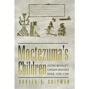 Moctezuma's Children: Aztec Royalty Under Spanish Rule, 1520-1700, Paperback - Donald E. Chipman imagine