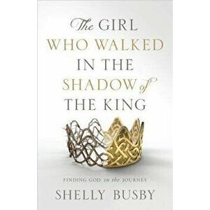 The Girl Who Walked in the Shadow of the King: Finding God in the Journey, Paperback - Shelly Busby imagine
