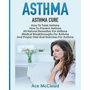 Asthma: Asthma Cure: How to Treat Asthma: How to Prevent Asthma, All Natural Remedies for Asthma, Medical Breakthroughs for As, Paperback - Ace McClou imagine