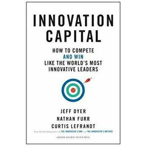 Innovation Capital: How to Compete--And Win--Like the Worldas Most Innovative Leaders, Hardcover - Jeff Dyer imagine