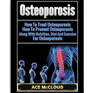 Osteoporosis: How to Treat Osteoporosis: How to Prevent Osteoporosis: Along with Nutrition, Diet and Exercise for Osteoporosis, Paperback - Ace McClou imagine