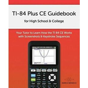 Ti-84 Plus Ce Guidebook for High School & College: Your Tutor to Learn How the Ti 84 Works with Screenshots & Keystroke Sequences, Paperback - Marco W imagine