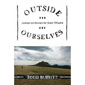 Outside Ourselves: Landscape and Meaning in the Greater Yellowstone, Paperback - Todd Burritt imagine