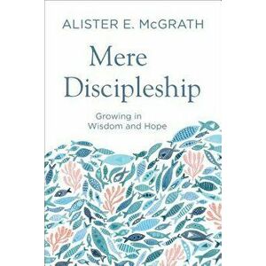 Mere Discipleship: Growing in Wisdom and Hope, Paperback - Alister E. McGrath imagine