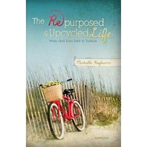 The Repurposed and Upcycled Life: When God Turns Trash to Treasure, Paperback - Michelle Rayburn imagine