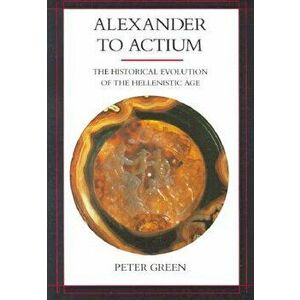 Alexander to Actium: The Historical Evolution of the Hellenistic Age, Paperback - Peter Green imagine
