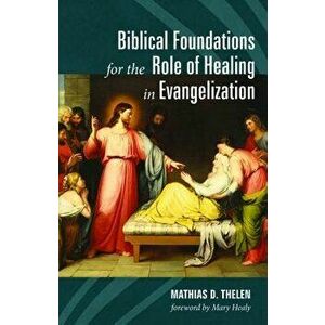 Biblical Foundations for the Role of Healing in Evangelization, Paperback - Mathias D. Thelen imagine