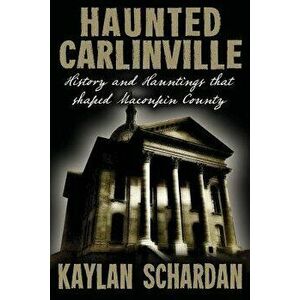 Haunted Carlinville: History and Hauntings That Shaped Macoupin County, Paperback - Kaylan Schardan imagine