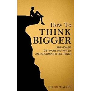 How to Think Bigger: Aim Higher, Get More Motivated, and Accomplish Big Things, Paperback - Martin Meadows imagine