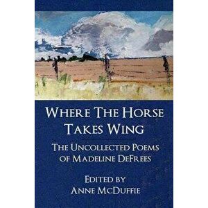 Where the Horse Takes Wing: The Uncollected Poems of Madeline Defrees, Paperback - Madeline Defrees imagine