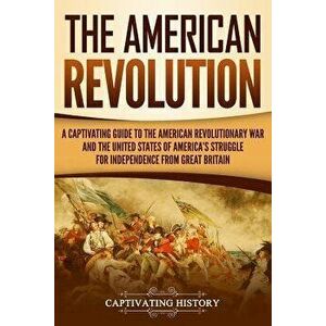 The American Revolution: A Captivating Guide to the American Revolutionary War and the United States of America's Struggle for Independence fro, Paper imagine
