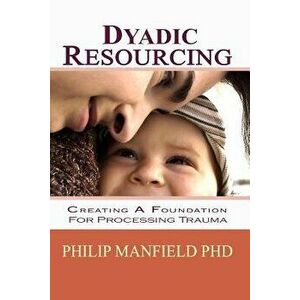 Dyadic Resourcing: Creating a Foundation for Processing Trauma, Paperback - Philip Manfield Phd imagine