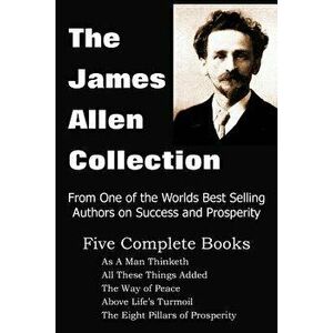 The James Allen Collection: As a Man Thinketh, All These Things Added, the Way of Peace, Above Life's Turmoil, the Eight Pillars of Prosperity, Paperb imagine
