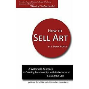 How to Sell Art: A Systematic Approach to Creating Relationships with Collectors and Closing the Sale, Paperback - J. Jason Horejs imagine