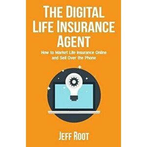 The Digital Life Insurance Agent: How to Market Life Insurance Online and Sell Over the Phone, Paperback - Jeff Root imagine