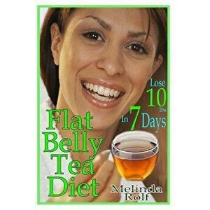 Flat Belly Tea Diet: Lose 10lbs of Fat in a Week with This Revolutionary New Plan, Paperback - Melinda Rolf imagine