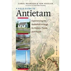 A Field Guide to Antietam: Experiencing the Battlefield Through Its History, Places, and People, Paperback - Carol Reardon imagine