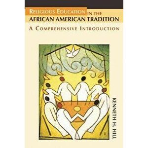 Religious Education in the African American Tradition: A Comprehensive Introduction, Paperback - Kenneth H. Hill imagine