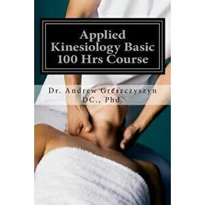 Applied Kinesiology Basic 100 Hrs Course, Paperback - Dr Andrew Greszczyszyn DC Phd imagine