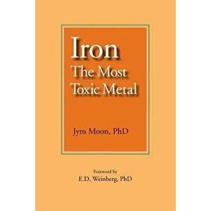 Iron: The Most Toxic Metal, Paperback - Jym Moon Phd imagine