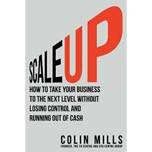 Scale Up: How to Take Your Business to the Next Level Without Losing Control and Running Out of Cash, Paperback - Colin Mills imagine