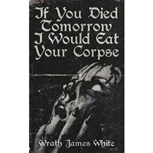 If You Died Tomorrow I Would Eat Your Corpse, Paperback - Wrath James White imagine