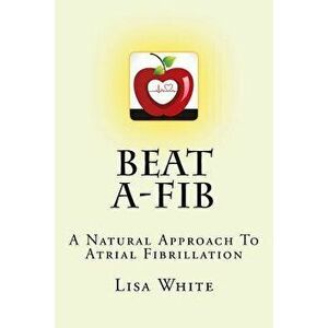 Beat A-Fib: A Natural Approach to Atrial Fibrillation, Paperback - Lisa M. White imagine
