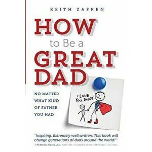How to Be a Great Dad: No Matter What Kind of Father You Had, Paperback - Keith Zafren imagine