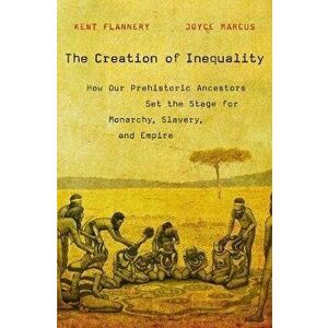 The Creation of Inequality: How Our Prehistoric Ancestors Set the Stage for Monarchy, Slavery, and Empire, Paperback - Kent Flannery imagine