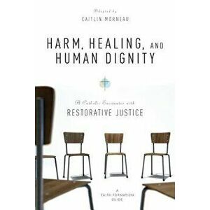 Harm, Healing, and Human Dignity: A Catholic Encounter with Restorative Justice, Paperback - Caitlin Morneau imagine