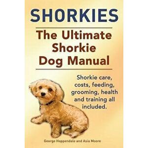 Shorkies. the Ultimate Shorkie Dog Manual. Shorkie Care, Costs, Feeding, Grooming, Health and Training All Included., Paperback - George Hoppendale imagine