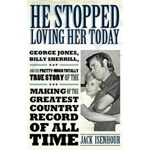 He Stopped Loving Her Today: George Jones, Billy Sherrill, and the Pretty-Much Totally True Story of the Making of the Greatest Country Record of a, P imagine