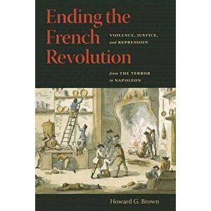 Ending the French Revolution: Violence, Justice, and Repression from the Terror to Napoleon, Paperback - Howard G. Brown imagine