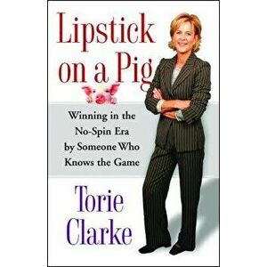Lipstick on a Pig: Winning in the No-Spin Era by Someone Who Knows the Game, Paperback - Torie Clarke imagine