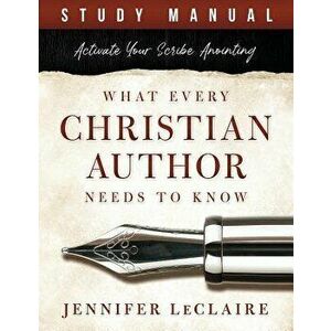 What Every Christian Writer Needs to Know: Activate Your Scribe Anointing (Study Manual), Paperback - Jennifer LeClaire imagine