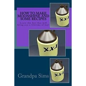 How to Make Moonshine and Some Recipes: Learn the Art That Will Bring You a Lifetime of Joy!, Paperback - Grandpa Sims imagine